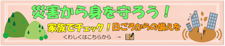 災害から身を守ろう!家族でチェック!日ごろからの備えを!