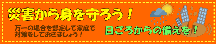 災害から身を守ろう！万一の場合を想定して家族で対策をしておきましょう！　日ごろからの備えを！