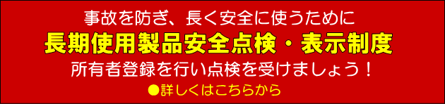 事故を防ぎ、長く安全に使うために長期使用製品安全点検・表示制度　所有者登録を行い点検を受けましょう！