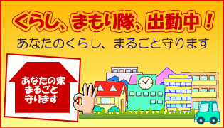 くらし、まもり隊出動中！ あなたのくらし、まるごと守ります