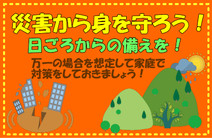 災害から身を守ろう！日ごろからの備えを！万一の場合を想定して家族で対策をしておきましょう！